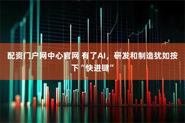 配资门户网中心官网 有了AI，研发和制造犹如按下“快进键”
