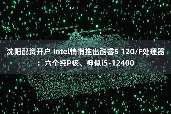 沈阳配资开户 Intel悄悄推出酷睿5 120/F处理器：六个纯P核、神似i5-12400