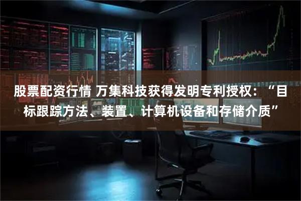 股票配资行情 万集科技获得发明专利授权：“目标跟踪方法、装置、计算机设备和存储介质”