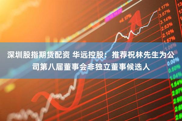 深圳股指期货配资 华远控股：推荐祝林先生为公司第八届董事会非独立董事候选人