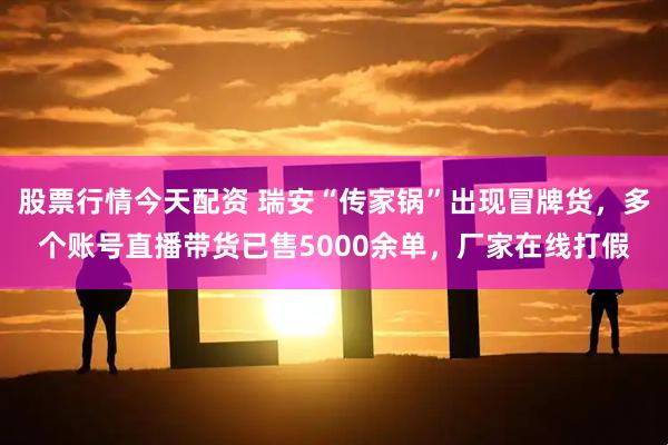 股票行情今天配资 瑞安“传家锅”出现冒牌货，多个账号直播带货已售5000余单，厂家在线打假