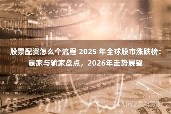 股票配资怎么个流程 2025 年全球股市涨跌榜：赢家与输家盘点，2026年走势展望