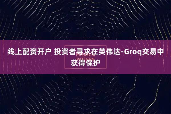 线上配资开户 投资者寻求在英伟达-Groq交易中获得保护