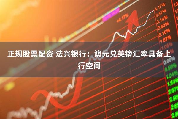 正规股票配资 法兴银行：澳元兑英镑汇率具备上行空间